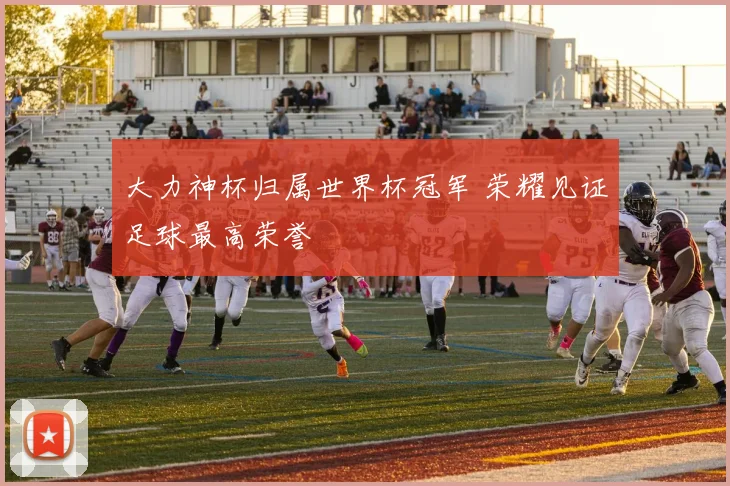 大力神杯归属世界杯冠军 荣耀见证足球最高荣誉