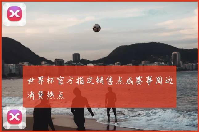 世界杯官方指定销售点成赛事周边消费热点