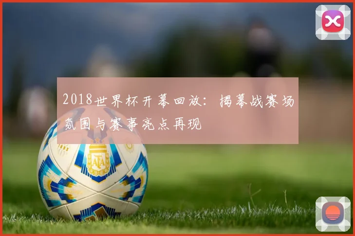 2018世界杯开幕回放:揭幕战赛场氛围与赛事亮点再现