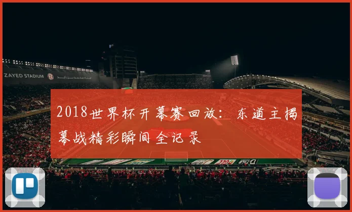 2018世界杯开幕赛回放:东道主揭幕战精彩瞬间全记录