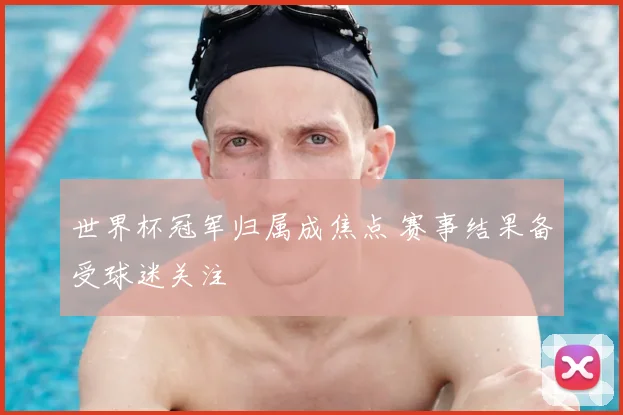 世界杯冠军归属成焦点 赛事结果备受球迷关注