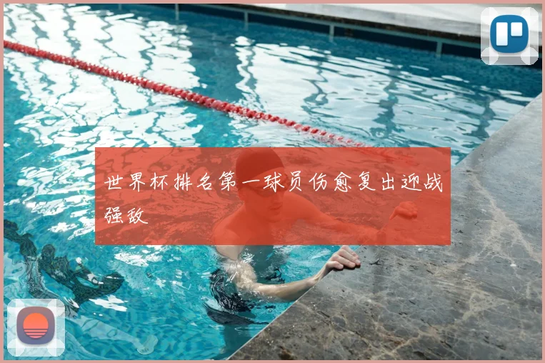世界杯排名第一球员伤愈复出迎战强敌