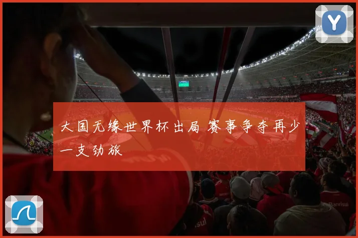 大国无缘世界杯出局 赛事争夺再少一支劲旅