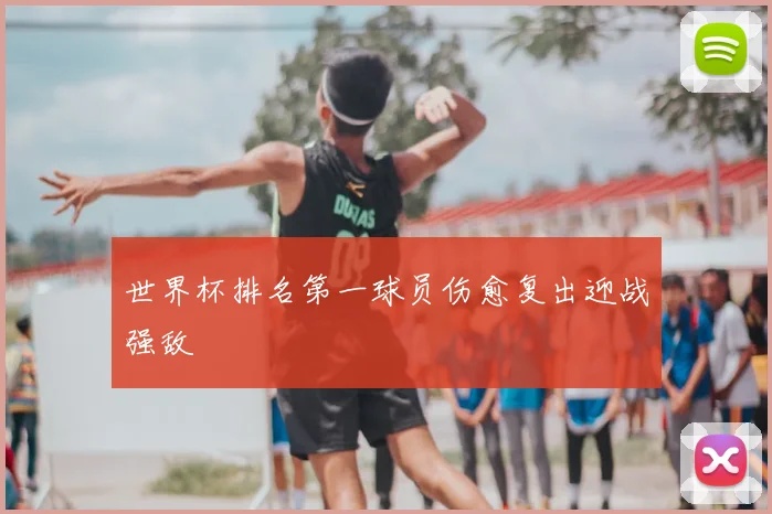 世界杯排名第一球员伤愈复出迎战强敌