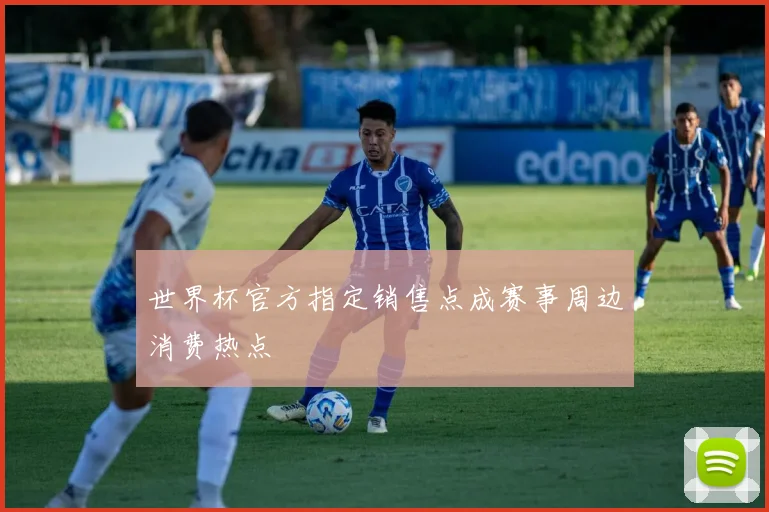 世界杯官方指定销售点成赛事周边消费热点