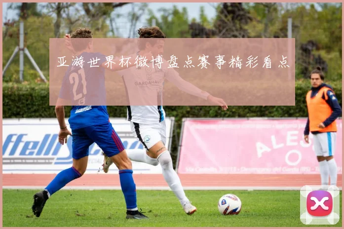 亚游世界杯微博盘点赛事精彩看点
