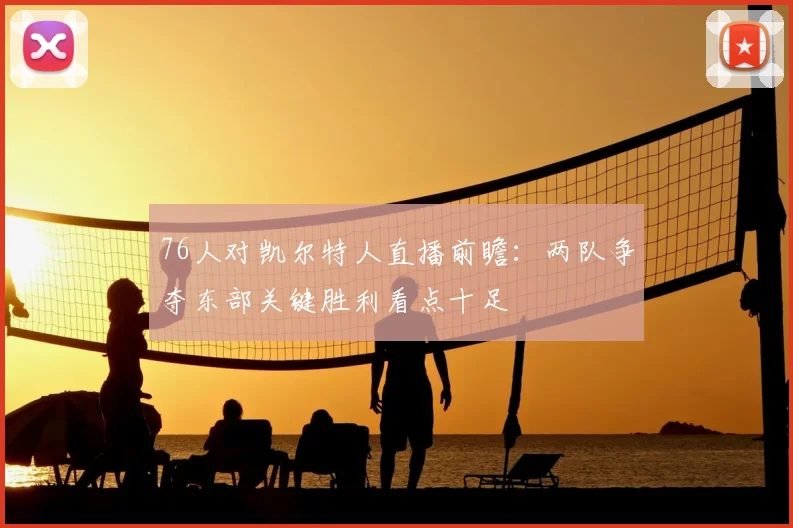 76人对凯尔特人直播前瞻：两队争夺东部关键胜利看点十足