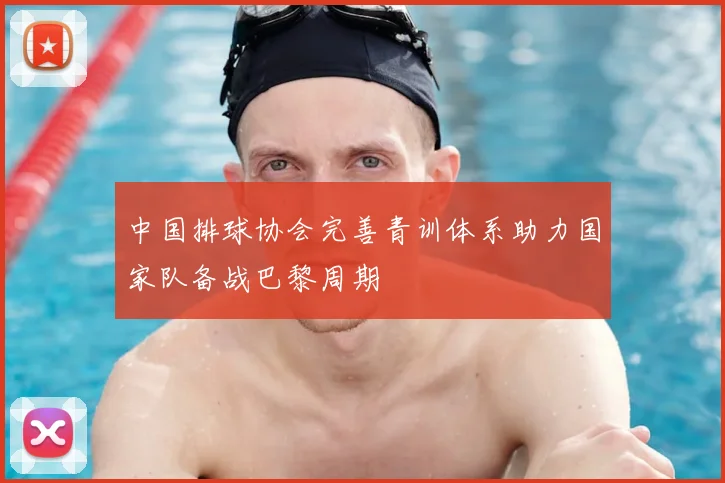 中国排球协会完善青训体系助力国家队备战巴黎周期