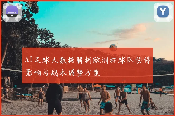 AI足球大数据解析欧洲杯球队伤停影响与战术调整方案