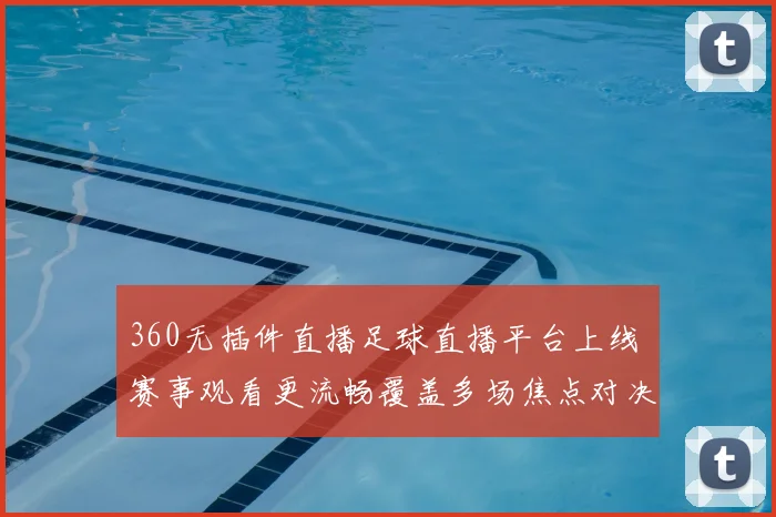 360无插件直播足球直播平台上线 赛事观看更流畅覆盖多场焦点对决