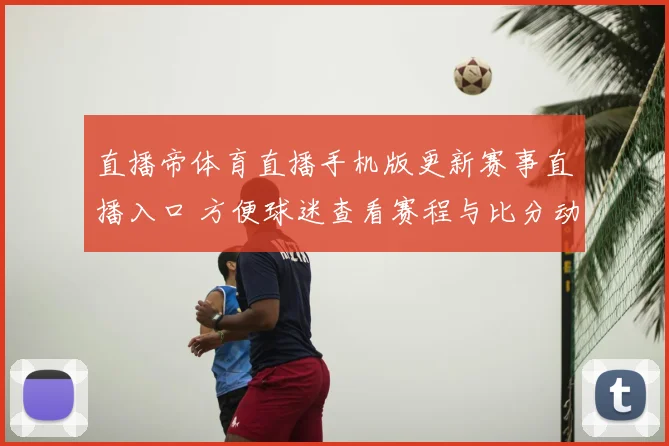 直播帝体育直播手机版更新赛事直播入口 方便球迷查看赛程与比分动态