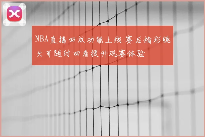 NBA直播回放功能上线 赛后精彩镜头可随时回看提升观赛体验