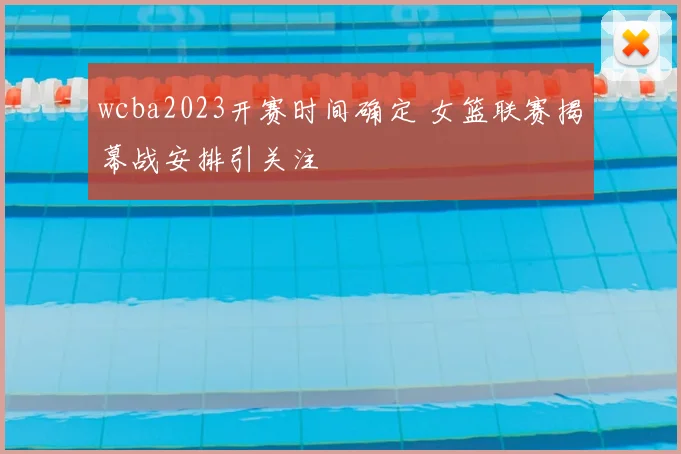 wcba2023开赛时间确定 女篮联赛揭幕战安排引关注