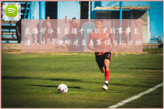 直播帝体育直播手机版更新赛事直播入口 方便球迷查看赛程与比分动态