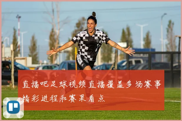 直播吧足球视频直播覆盖多场赛事精彩进程和赛果看点