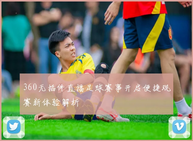 360无插件直播足球赛事开启便捷观赛新体验解析