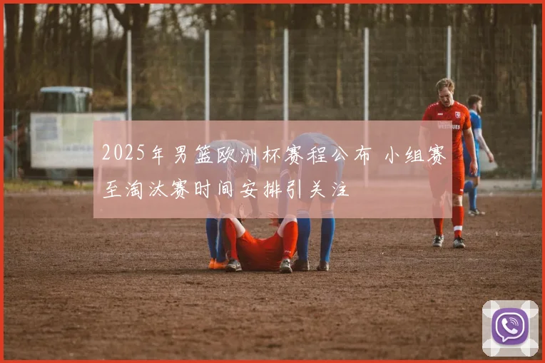 2025年男篮欧洲杯赛程公布 小组赛至淘汰赛时间安排引关注