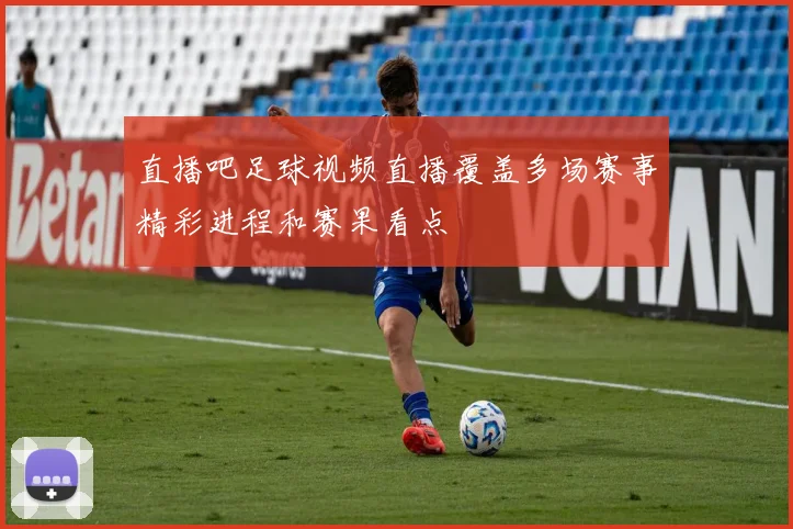 直播吧足球视频直播覆盖多场赛事精彩进程和赛果看点