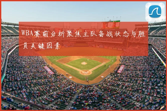 WBA赛前分析聚焦主队备战状态与胜负关键因素