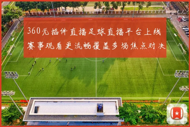 360无插件直播足球直播平台上线 赛事观看更流畅覆盖多场焦点对决