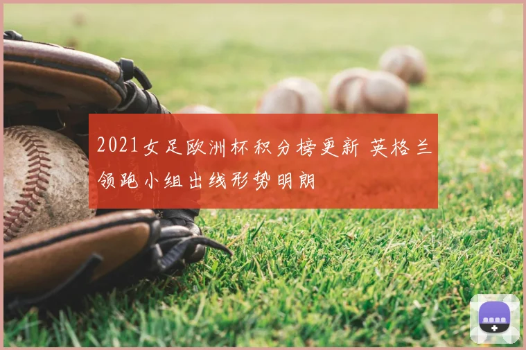 2021女足欧洲杯积分榜更新 英格兰领跑小组出线形势明朗