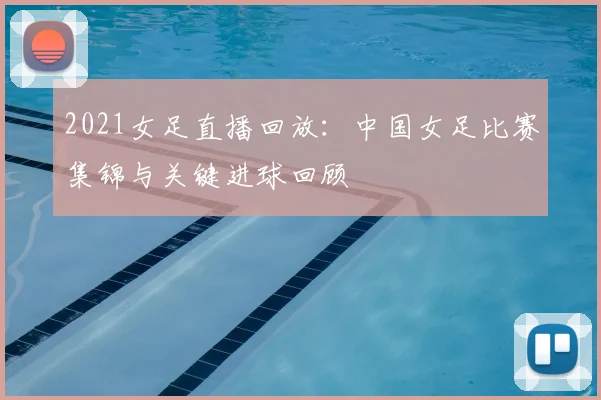 2021女足直播回放：中国女足比赛集锦与关键进球回顾