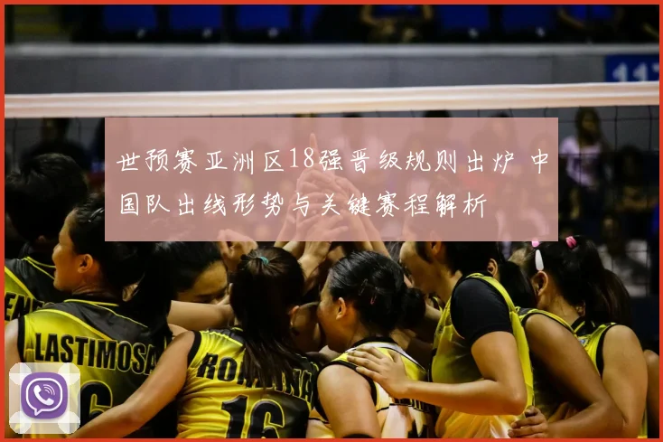 世预赛亚洲区18强晋级规则出炉 中国队出线形势与关键赛程解析