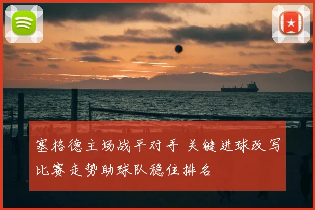 塞格德主场战平对手 关键进球改写比赛走势助球队稳住排名