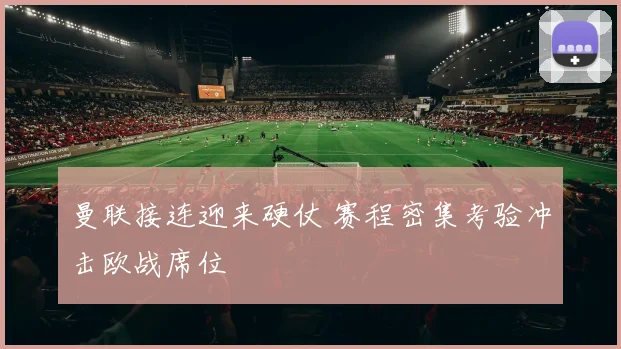 曼联接连迎来硬仗 赛程密集考验冲击欧战席位
