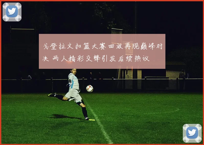 戈登拉文扣篮大赛回放再现巅峰对决 两人精彩交锋引发后续热议