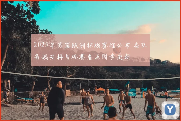 2025年男篮欧洲杯线赛程公布 各队备战安排与观赛看点同步更新