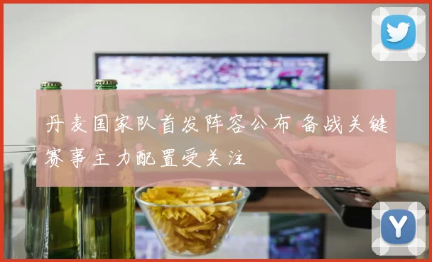 丹麦国家队首发阵容公布 备战关键赛事主力配置受关注