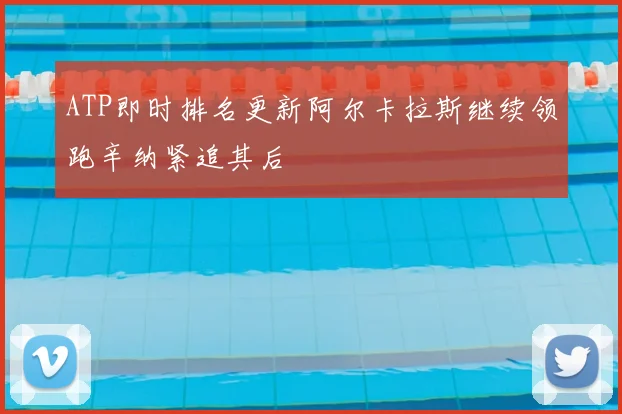 ATP即时排名更新阿尔卡拉斯继续领跑辛纳紧追其后