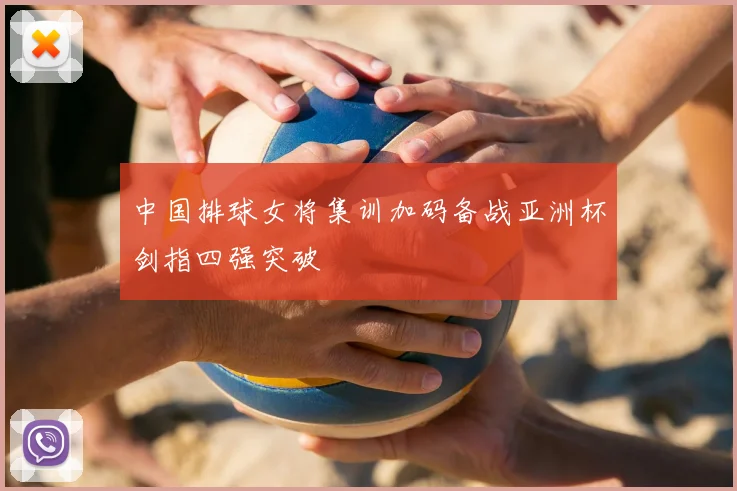 中国排球女将集训加码备战亚洲杯剑指四强突破