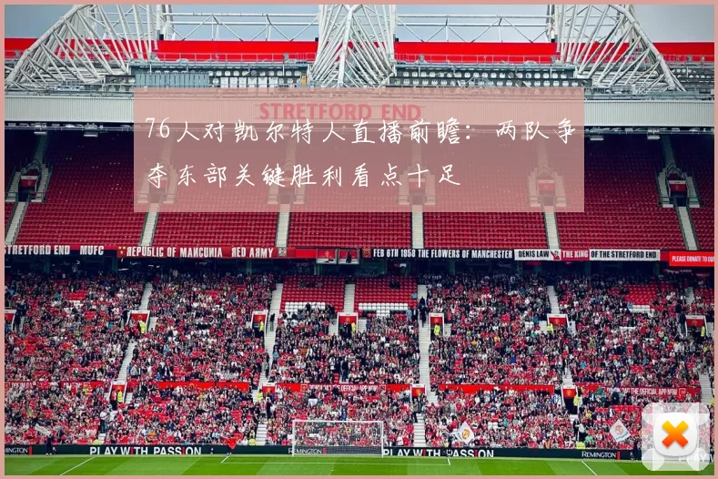 76人对凯尔特人直播前瞻：两队争夺东部关键胜利看点十足