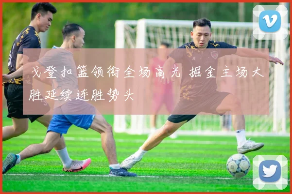 戈登扣篮领衔全场高光 掘金主场大胜延续连胜势头